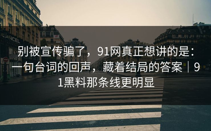 别被宣传骗了，91网真正想讲的是：一句台词的回声，藏着结局的答案｜91黑料那条线更明显