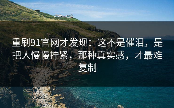 重刷91官网才发现：这不是催泪，是把人慢慢拧紧，那种真实感，才最难复制