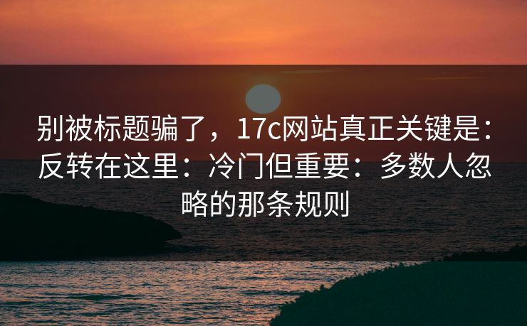 别被标题骗了,17c网站真正关键是:反转在这里:冷门但重要:多数人忽略的那条规则 别被标题骗了,17c网站真正关键是:反转在这里:冷门但重要:多数人忽略的那条规则