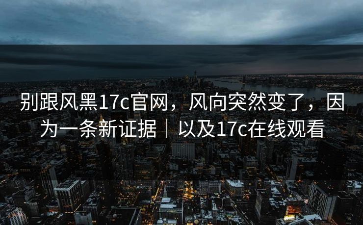 别跟风黑17c官网,风向突然变了,因为一条新证据|以及17c在线观看 别跟风黑17c官网,风向突然变了,因为一条新证据|以及17c在线观看