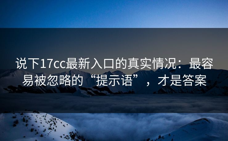 说下17cc最新入口的真实情况：最容易被忽略的“提示语”，才是答案