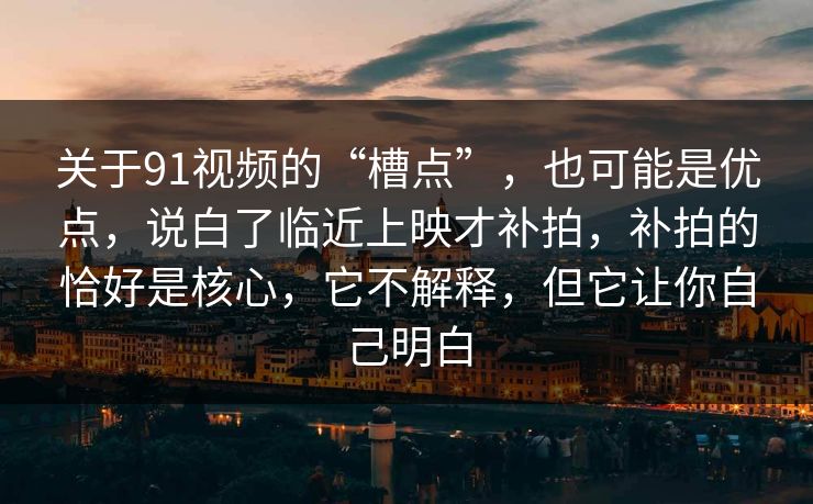 关于91视频的“槽点”，也可能是优点，说白了临近上映才补拍，补拍的恰好是核心，它不解释，但它让你自己明白  第1张