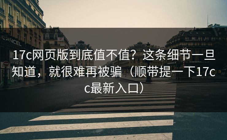 17c网页版到底值不值？这条细节一旦知道，就很难再被骗（顺带提一下17cc最新入口）  第1张