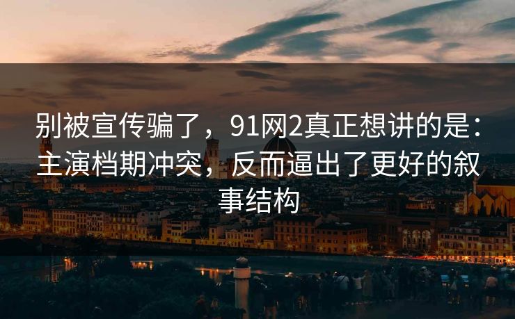 别被宣传骗了，91网2真正想讲的是：主演档期冲突，反而逼出了更好的叙事结构  第1张