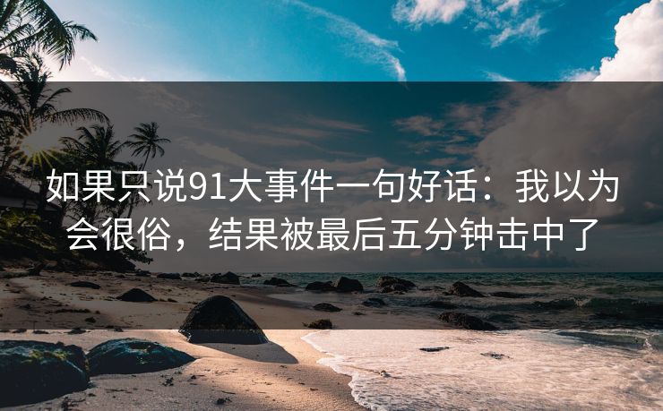 如果只说91大事件一句好话：我以为会很俗，结果被最后五分钟击中了  第1张