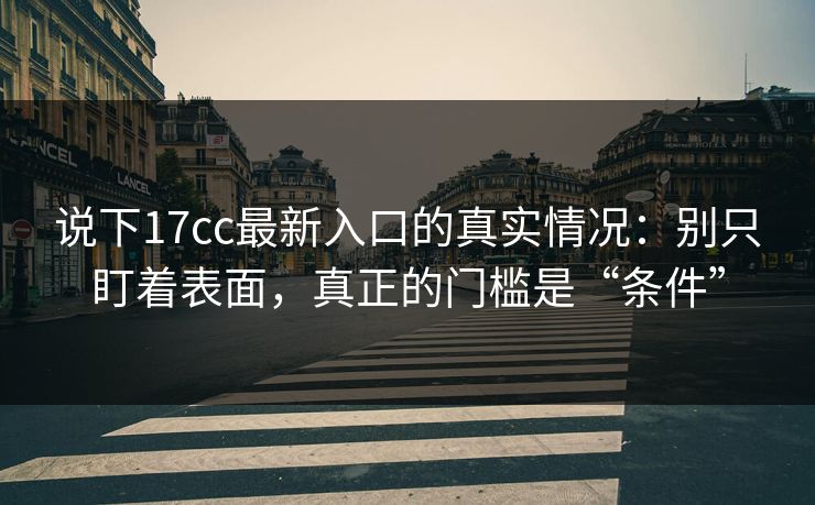 说下17cc最新入口的真实情况：别只盯着表面，真正的门槛是“条件”  第1张