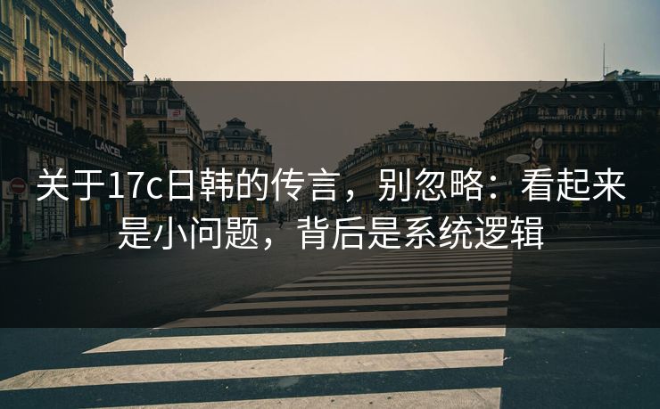 关于17c日韩的传言，别忽略：看起来是小问题，背后是系统逻辑