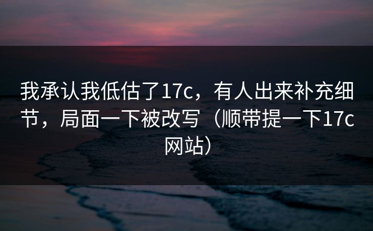 我承认我低估了17c，有人出来补充细节，局面一下被改写（顺带提一下17c网站）