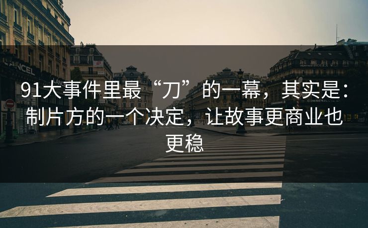 91大事件里最“刀”的一幕，其实是：制片方的一个决定，让故事更商业也更稳