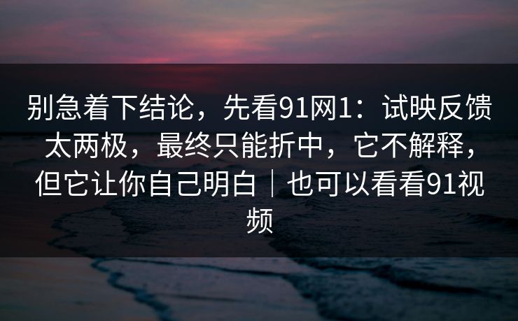 别急着下结论，先看91网1：试映反馈太两极，最终只能折中，它不解释，但它让你自己明白｜也可以看看91视频
