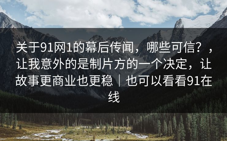 关于91网1的幕后传闻，哪些可信？，让我意外的是制片方的一个决定，让故事更商业也更稳｜也可以看看91在线