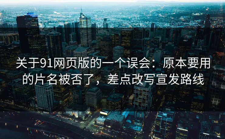 关于91网页版的一个误会：原本要用的片名被否了，差点改写宣发路线