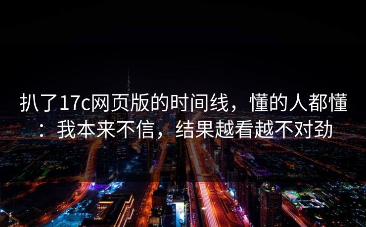 扒了17c网页版的时间线，懂的人都懂：我本来不信，结果越看越不对劲