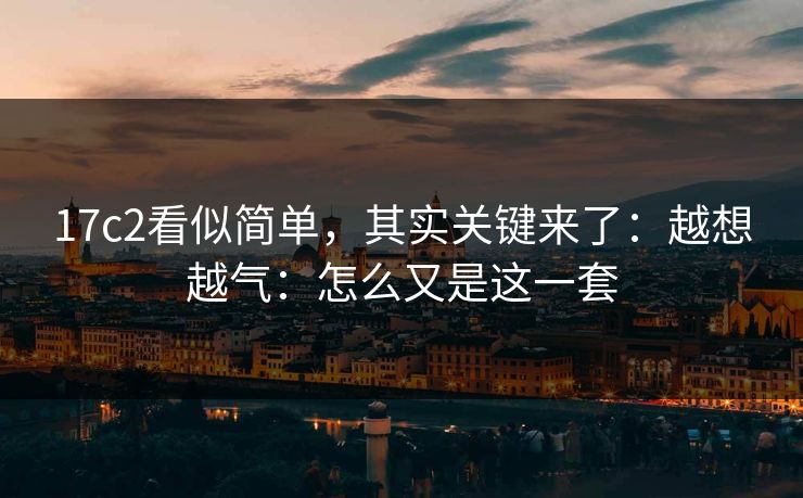 17c2看似简单,其实关键来了:越想越气:怎么又是这一套 第1张 17c2看似简单,其实关键来了:越想越气:怎么又是这一套 第1张