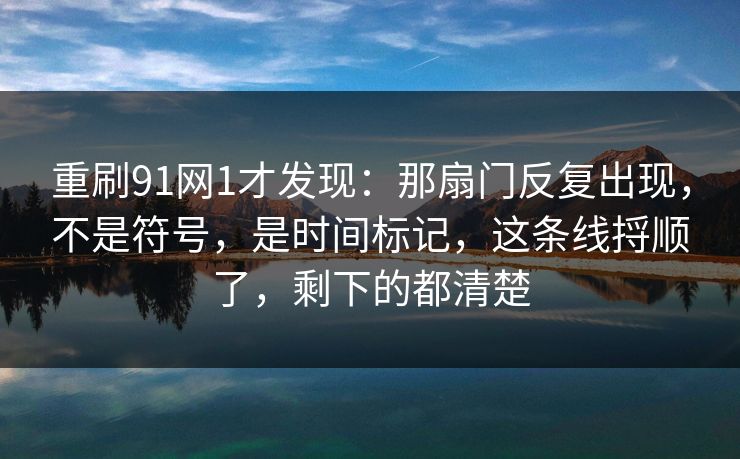 重刷91网1才发现：那扇门反复出现，不是符号，是时间标记，这条线捋顺了，剩下的都清楚