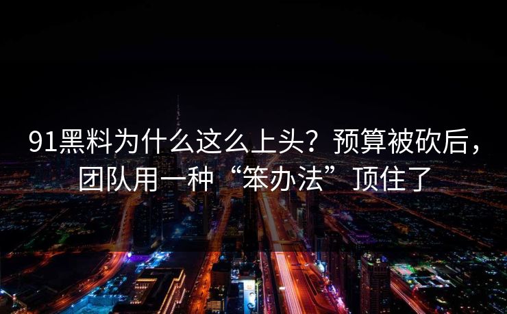 91黑料为什么这么上头?预算被砍后,团队用一种“笨办法”顶住了 91黑料为什么这么上头?预算被砍后,团队用一种“笨办法”顶住了