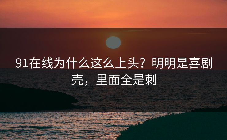 91在线为什么这么上头？明明是喜剧壳，里面全是刺