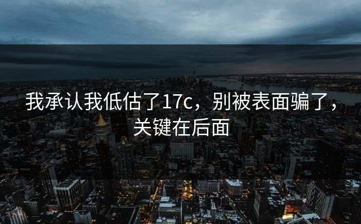 我承认我低估了17c，别被表面骗了，关键在后面
