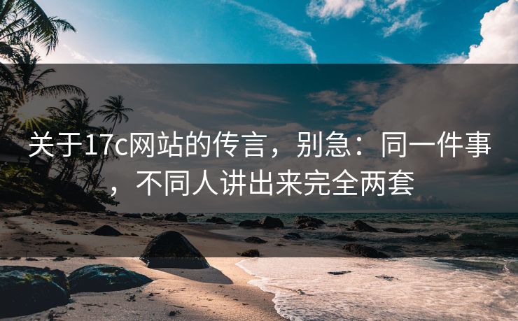 关于17c网站的传言，别急：同一件事，不同人讲出来完全两套