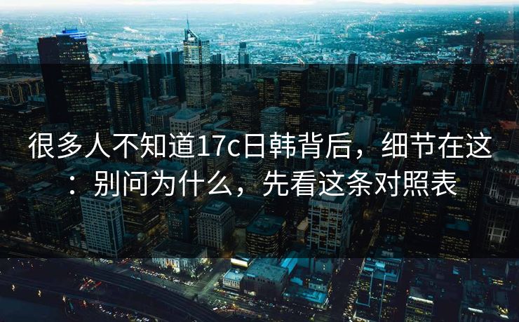 很多人不知道17c日韩背后，细节在这：别问为什么，先看这条对照表