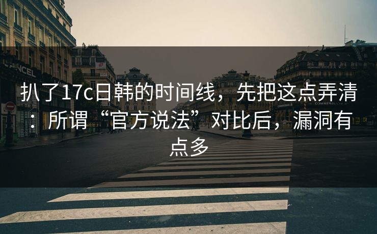 扒了17c日韩的时间线,先把这点弄清:所谓“官方说法”对比后,漏洞有点多 扒了17c日韩的时间线,先把这点弄清:所谓“官方说法”对比后,漏洞有点多