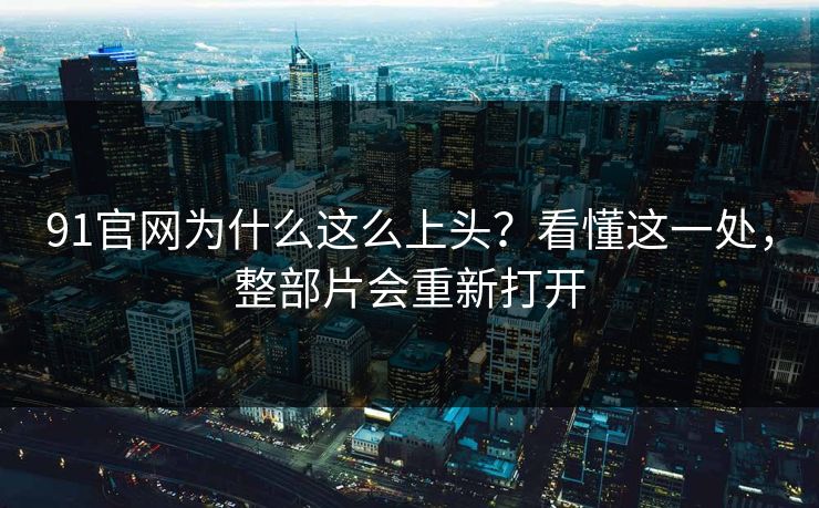 91官网为什么这么上头？看懂这一处，整部片会重新打开