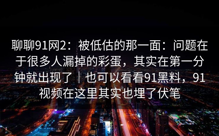 聊聊91网2:被低估的那一面:问题在于很多人漏掉的彩蛋,其实在第一分钟就出现了|也可以看看91黑料,91视频在这里其实也埋了伏笔 聊聊91网2:被低估的那一面:问题在于很多人漏掉的彩蛋,其实在第一分钟就出现了|也可以看看91黑料,91视频在这里其实也埋了伏笔