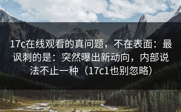 17c在线观看的真问题，不在表面：最讽刺的是：突然曝出新动向，内部说法不止一种（17c1也别忽略）