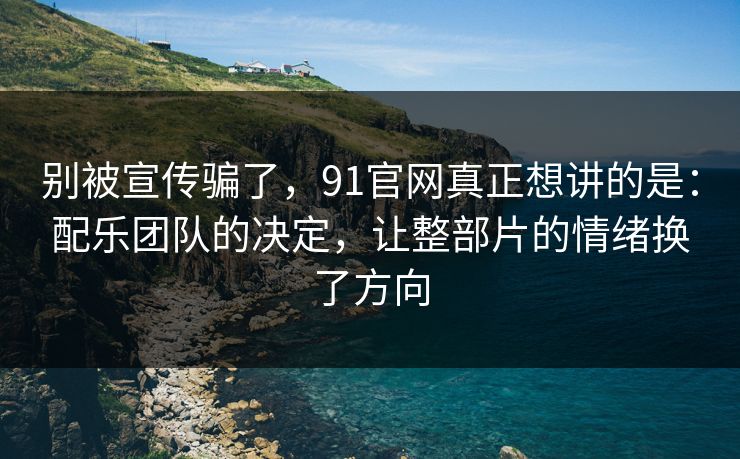 别被宣传骗了，91官网真正想讲的是：配乐团队的决定，让整部片的情绪换了方向
