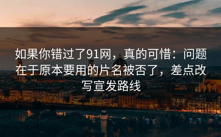 如果你错过了91网,真的可惜:问题在于原本要用的片名被否了,差点改写宣发路线 如果你错过了91网,真的可惜:问题在于原本要用的片名被否了,差点改写宣发路线