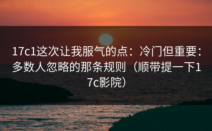 17c1这次让我服气的点:冷门但重要:多数人忽略的那条规则(顺带提一下17c影院) 第1张 17c1这次让我服气的点:冷门但重要:多数人忽略的那条规则(顺带提一下17c影院) 第1张