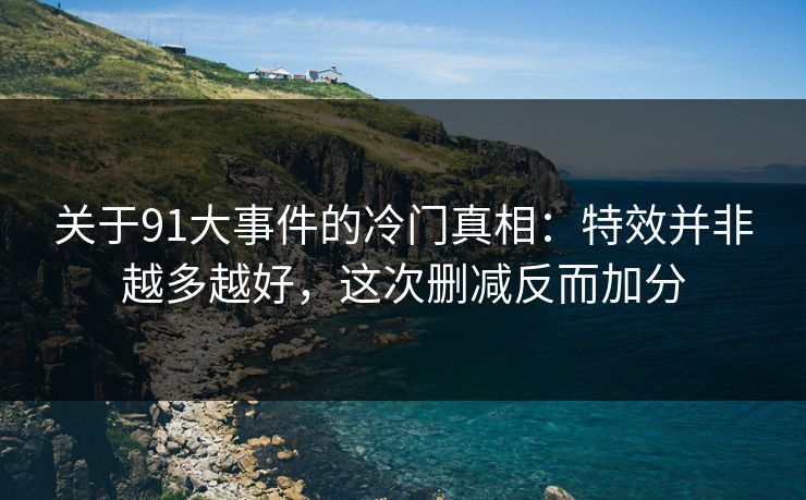 关于91大事件的冷门真相:特效并非越多越好,这次删减反而加分 第1张 关于91大事件的冷门真相:特效并非越多越好,这次删减反而加分 第1张