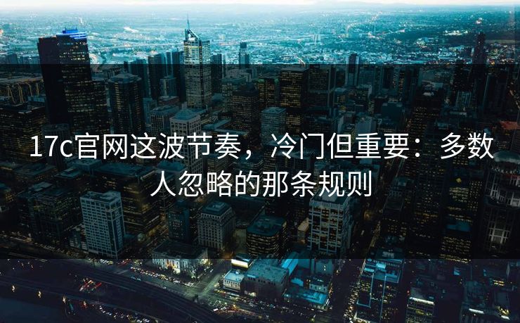 17c官网这波节奏，冷门但重要：多数人忽略的那条规则  第1张