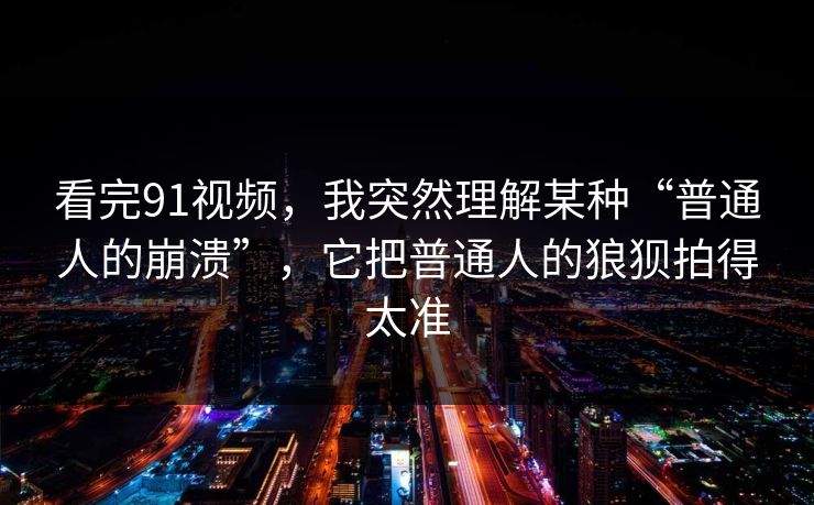 看完91视频,我突然理解某种“普通人的崩溃”,它把普通人的狼狈拍得太准 第1张 看完91视频,我突然理解某种“普通人的崩溃”,它把普通人的狼狈拍得太准 第1张