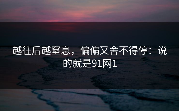 越往后越窒息，偏偏又舍不得停：说的就是91网1  第1张