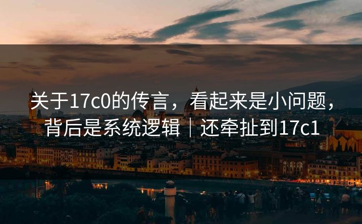 关于17c0的传言,看起来是小问题,背后是系统逻辑|还牵扯到17c1 第1张 关于17c0的传言,看起来是小问题,背后是系统逻辑|还牵扯到17c1 第1张