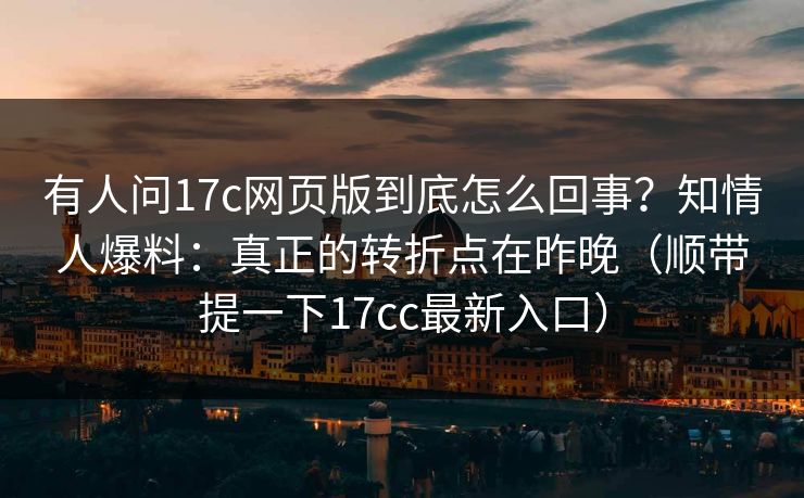 有人问17c网页版到底怎么回事?知情人爆料:真正的转折点在昨晚(顺带提一下17cc最新入口) 第1张 有人问17c网页版到底怎么回事?知情人爆料:真正的转折点在昨晚(顺带提一下17cc最新入口) 第1张