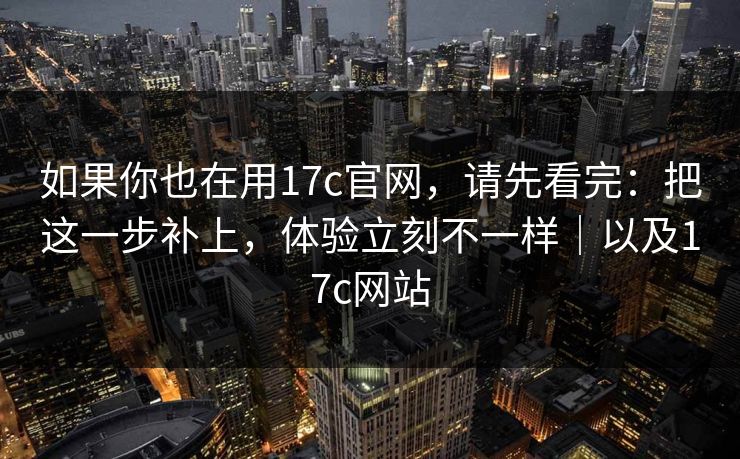 如果你也在用17c官网,请先看完:把这一步补上,体验立刻不一样|以及17c网站 第1张 如果你也在用17c官网,请先看完:把这一步补上,体验立刻不一样|以及17c网站 第1张