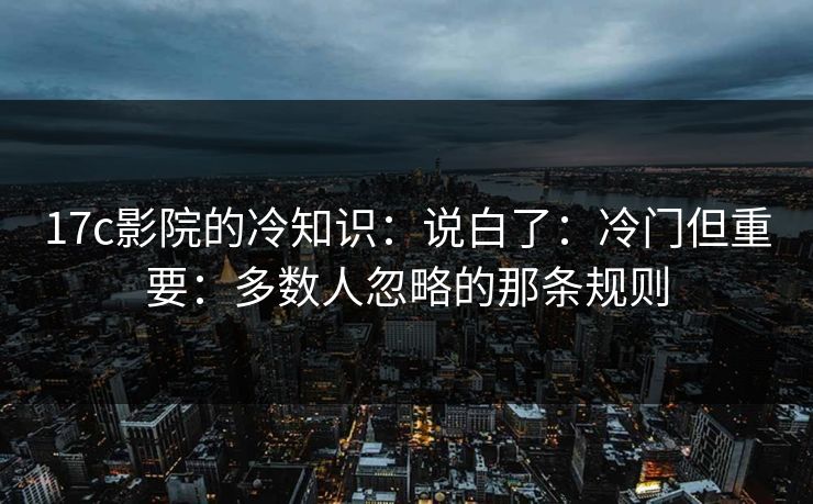 17c影院的冷知识:说白了:冷门但重要:多数人忽略的那条规则 第1张 17c影院的冷知识:说白了:冷门但重要:多数人忽略的那条规则 第1张
