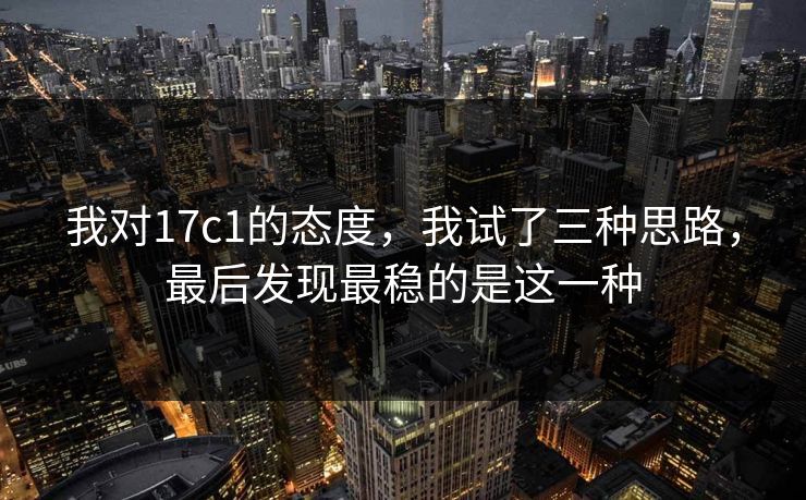 我对17c1的态度,我试了三种思路,最后发现最稳的是这一种 第1张 我对17c1的态度,我试了三种思路,最后发现最稳的是这一种 第1张