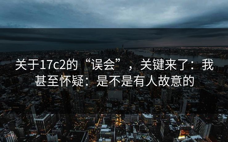 关于17c2的“误会”,关键来了:我甚至怀疑:是不是有人故意的 第1张 关于17c2的“误会”,关键来了:我甚至怀疑:是不是有人故意的 第1张