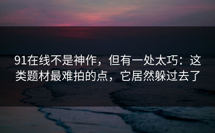 91在线不是神作,但有一处太巧:这类题材最难拍的点,它居然躲过去了 第1张 91在线不是神作,但有一处太巧:这类题材最难拍的点,它居然躲过去了 第1张