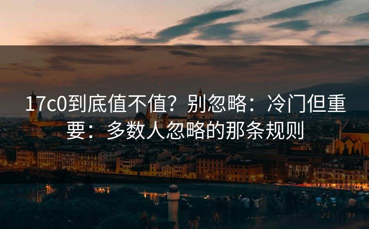 17c0到底值不值？别忽略：冷门但重要：多数人忽略的那条规则  第1张