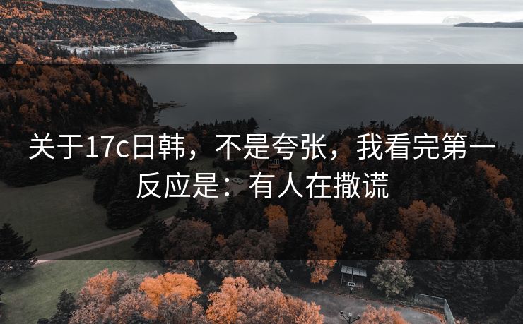 关于17c日韩，不是夸张，我看完第一反应是：有人在撒谎  第1张