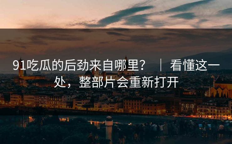 91吃瓜的后劲来自哪里？ ｜ 看懂这一处，整部片会重新打开  第1张