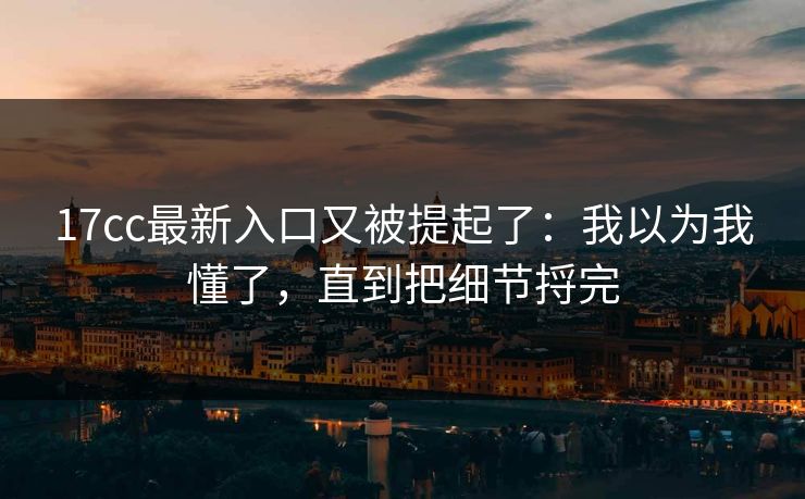 17cc最新入口又被提起了：我以为我懂了，直到把细节捋完  第1张