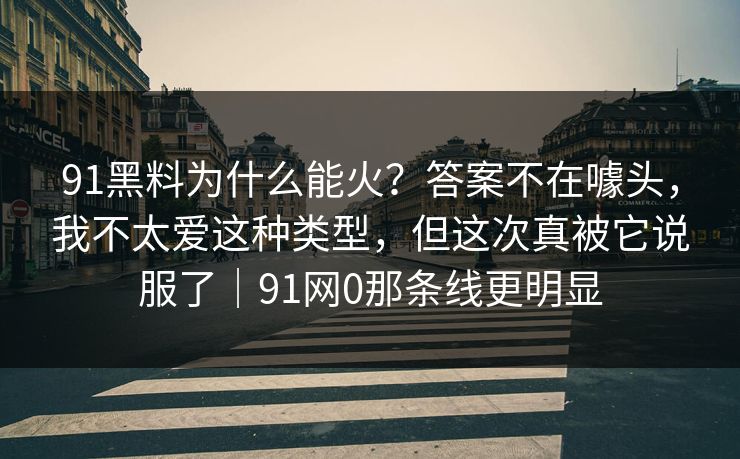 91黑料为什么能火？答案不在噱头，我不太爱这种类型，但这次真被它说服了｜91网0那条线更明显