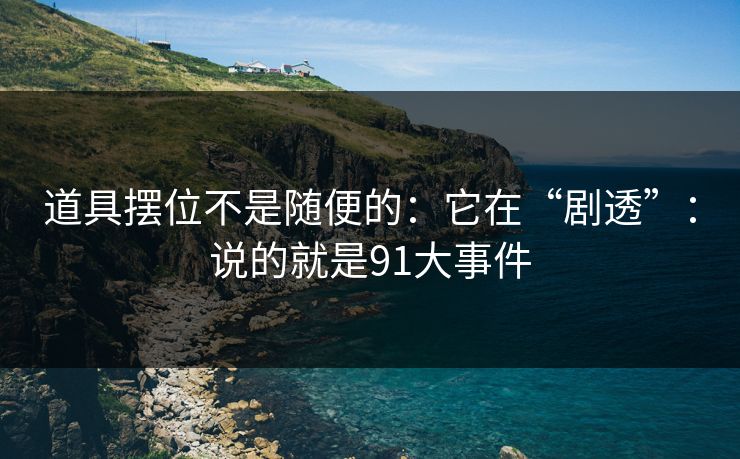 道具摆位不是随便的：它在“剧透”：说的就是91大事件
