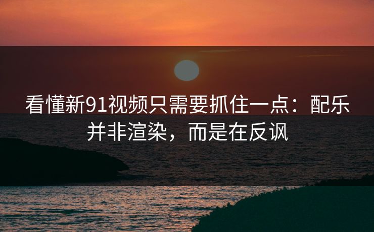 看懂新91视频只需要抓住一点：配乐并非渲染，而是在反讽