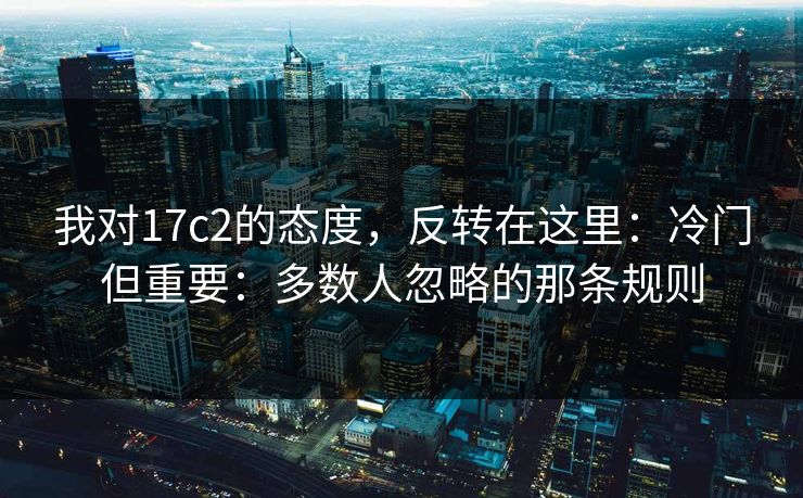 我对17c2的态度，反转在这里：冷门但重要：多数人忽略的那条规则